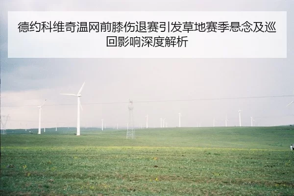 德约科维奇温网前膝伤退赛引发草地赛季悬念及巡回影响深度解析
