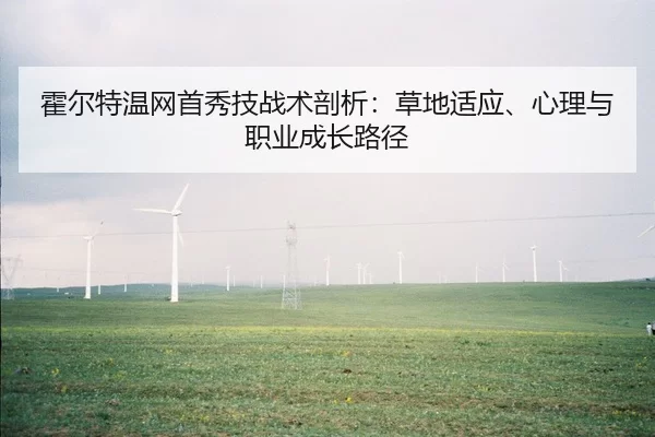 霍尔特温网首秀技战术剖析：草地适应、心理与职业成长路径