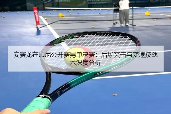 安赛龙在印尼公开赛男单决赛：后场突击与变速技战术深度分析